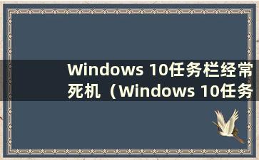 Windows 10任务栏经常死机（Windows 10任务栏经常死机的原因）